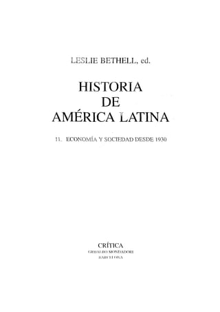 LESLIE BETHELL, ed.
H
TT- £^ FT"1 f *  I T ^ "Y" A
DE
AMÉRICA LATINA
11. ECONOMÍA Y SOCIEDAD DESDE 1930
CRITICA
C1RIJAUU) MONDADORI
HARClil.ONA
 