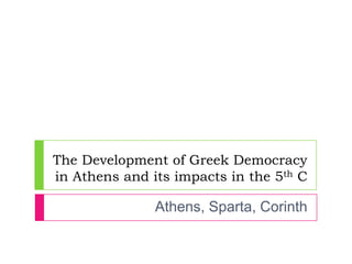 The Development of Greek Democracy
in Athens and its impacts in the 5th C
Athens, Sparta, Corinth
 