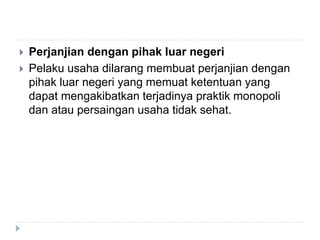  Perjanjian dengan pihak luar negeri
 Pelaku usaha dilarang membuat perjanjian dengan
pihak luar negeri yang memuat ketentuan yang
dapat mengakibatkan terjadinya praktik monopoli
dan atau persaingan usaha tidak sehat.
 