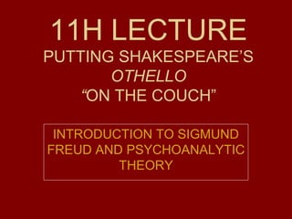 11H LECTURE
PUTTING SHAKESPEARE’S
OTHELLO
“ON THE COUCH”
INTRODUCTION TO SIGMUND
FREUD AND PSYCHOANALYTIC
THEORY

 