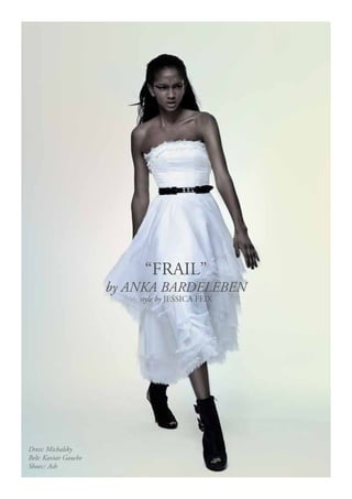 “FRAIL”
                      by ANKA BARDELEBEN




                           “FRAIL”
                      by ANKA BARDELEBEN
                          style by JESSICA FEIX




Dress: Michalsky
Belt: Kaviar Gauche
Shoes:: Ash
 