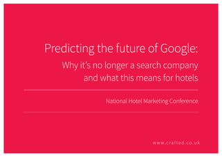 EXPERIENCE BETTER
National Hotel Marketing Conference
Predicting the future of Google:
Why it’s no longer a search company
and what this means for hotels
National Hotel Marketing Conference
www.crafted.co.uk
 