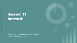 Disinformation/Malign
Inﬂuence
Training,
Disarm
Foundation
|
2022
Session 11:
hotwash
Disinformation/Malign Inﬂuence Training
Disarm Foundation | 2022
1
 