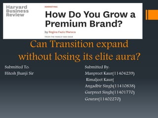 Can Transition expand
without losing its elite aura?
Submitted To: Submitted By:
Hitesh Jhanji Sir Manpreet Kaur(11404239)
Rimaljeet Kaur(
Angadbir Singh(11410838)
Gurpreet Singh(11401770)
Gourav(11402270)
 