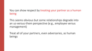 You can show respect by treating your partner as a human
being
This seems obvious but some relationships degrade into
an us-versus-them perspective (e.g., employee versus
management)
Treat all of your partners, even adversaries, as human
beings
 