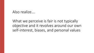 Also realize….
What we perceive is fair is not typically
objective and it revolves around our own
self-interest, biases, and personal values
 