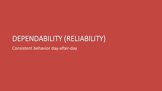 DEPENDABILITY (RELIABILITY)
Consistent behavior day-after-day
 