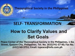SELF- TRANSFORMATION Peace Center of the Theosophical Society in the Philippines, 1 Iba Street, Quezon City, Philippines. Tel. No. (632)741-57-40; Fax No. (632)740-3751; Email: tspeace@info.com.ph Theosophical Society in the Philippines How to Clarify Values and Set Goals  