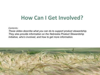 [object Object],Contents:  These slides describe what you can do to support product stewardship. They also provide information on the Nebraska Product Stewardship Initiative, who’s involved, and how to get more information. 