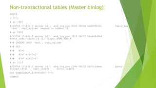 Non-transactional tables (Master binlog)
BEGIN
/*!*/;
# at 1987
#210706 17:44:15 server id 1 end_log_pos 2055 CRC32 0xd5896c4c Table_map:
`test`.`repl_myisam` mapped to number 111
# at 2055
#210706 17:44:15 server id 1 end_log_pos 2113 CRC32 0xadd8d9bd
Write_rows: table id 111 flags: STMT_END_F
### INSERT INTO `test`.`repl_myisam`
### SET
### @1=1
### @2=' m1062-1'
### @3=' m1062-1'
# at 2113
#210706 17:44:15 server id 1 end_log_pos 2189 CRC32 0x31c1deaa Query
thread_id=47 exec_time=0 error_code=0
SET TIMESTAMP=1625593455/*!*/;
COMMIT
 