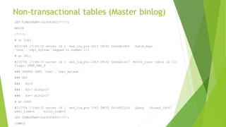 Non-transactional tables (Master binlog)
SET TIMESTAMP=1625593455/*!*/;
BEGIN
/*!*/;
# at 2343
#210706 17:44:15 server id 1 end_log_pos 2411 CRC32 0x54db30b4 Table_map:
`test`.`repl_myisam` mapped to number 111
# at 2411
#210706 17:44:15 server id 1 end_log_pos 2469 CRC32 0xe02b1e17 Write_rows: table id 111
flags: STMT_END_F
### INSERT INTO `test`.`repl_myisam`
### SET
### @1=2
### @2=' m1062-2'
### @3=' m1062-2'
# at 2469
#210706 17:44:15 server id 1 end_log_pos 2545 CRC32 0x168f221d Query thread_id=47
exec_time=0 error_code=0
SET TIMESTAMP=1625593455/*!*/;
COMMIT
 