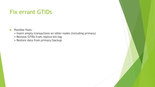 Fix errant GTIDs
 Possible fixes:
• Insert empty transactions on other nodes (including primary)
• Remove GTIDs from replica bin-log
• Restore data from primary/backup
 