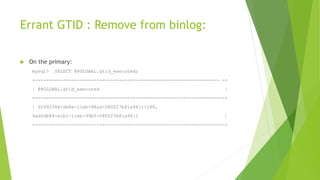 Errant GTID : Remove from binlog:
 On the primary:
mysql> SELECT @@GLOBAL.gtid_executed;
+------------------------------------------------------------------ -+
| @@GLOBAL.gtid_executed |
+--------------------------------------------------------------------+
| 02992584-de8e-11eb-98ad-080027b81a94:1-188,
9ad0db84-e1b1-11eb-99b5-080027b81a94:1 |
+--------------------------------------------------------------------+
 