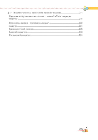 239
§ 47.	 Видатні українські вчені-хіміки та хіміки-педагоги.......................................214
Повторюємо й узагальнюємо відомості з теми 5 «Хімія та прогрес
людства»..................................................................................................................................218
Відповіді до завдань і розрахункових задач................................................................223
Додатки....................................................................................................................................224
Термінологічний словник..................................................................................................228
Іменний покажчик................................................................................................................233
Предметний покажчик........................................................................................................234
 
