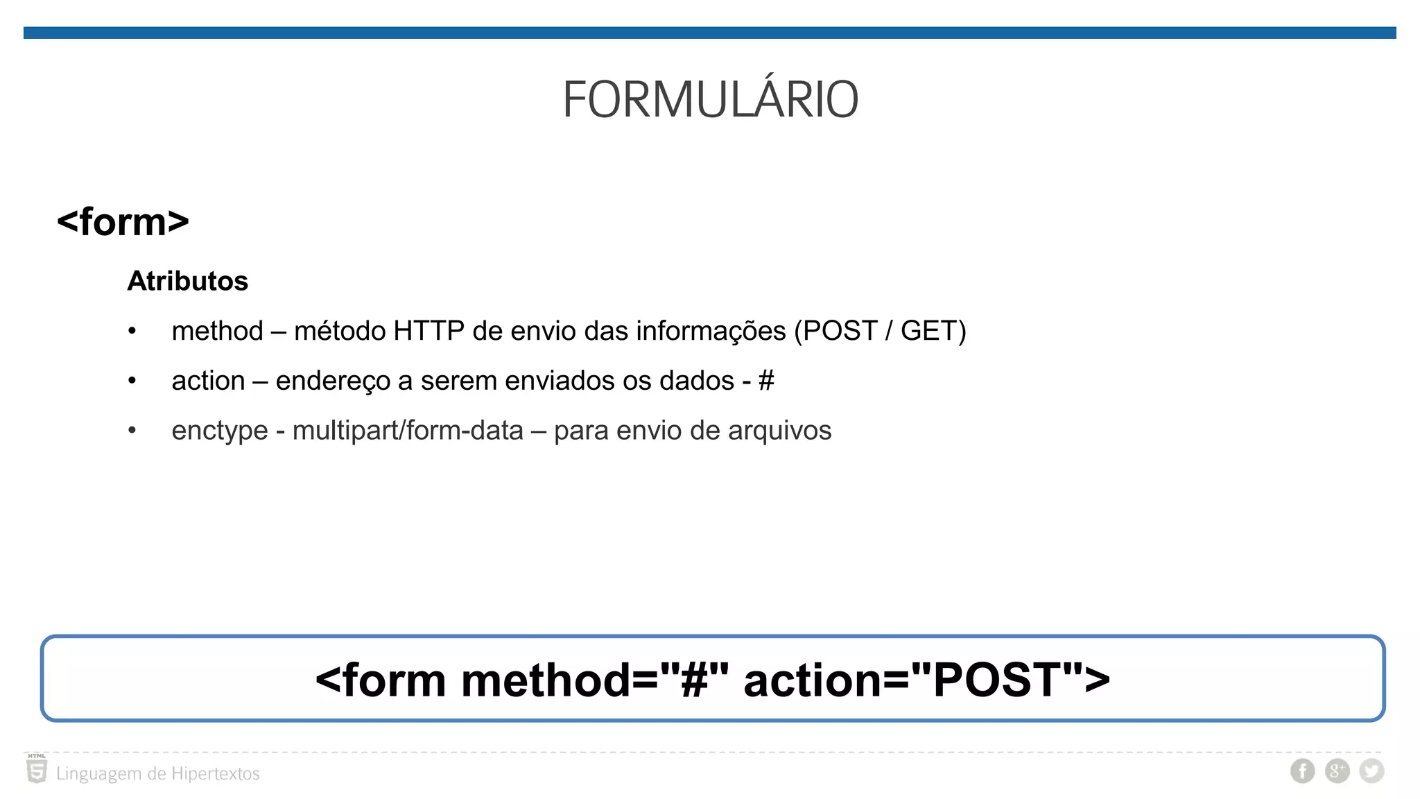 <form> Atributos • method – método HTTP de envio das informações (POST / GET) • action – endereço a serem enviados os dados - # • enctype - multipart/form-data – para envio de arquivos <form method="#" action="POST"> 