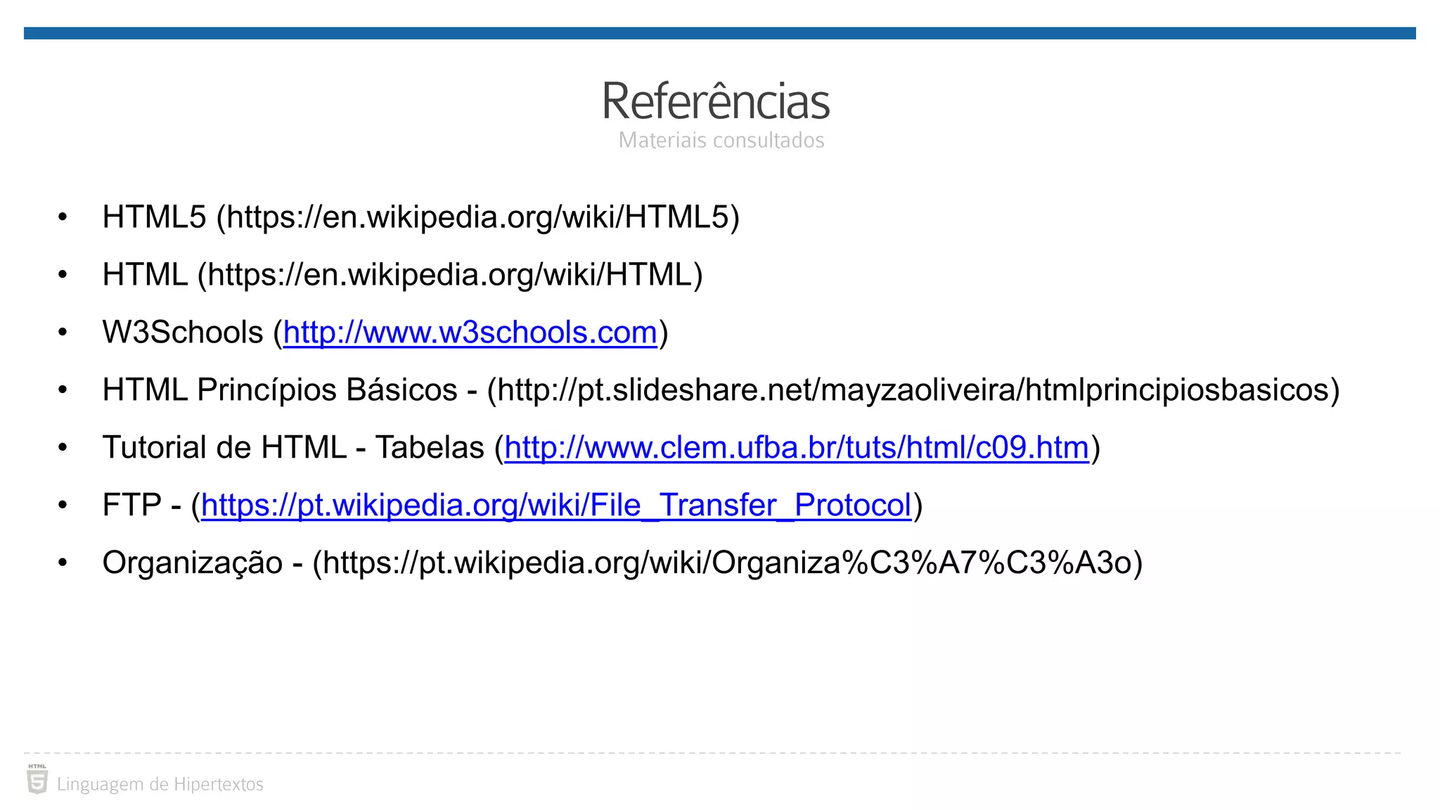 • HTML5 (https://en.wikipedia.org/wiki/HTML5) • HTML (https://en.wikipedia.org/wiki/HTML) • W3Schools (http://www.w3schools.com) • HTML Princípios Básicos - (http://pt.slideshare.net/mayzaoliveira/htmlprincipiosbasicos) • Tutorial de HTML - Tabelas (http://www.clem.ufba.br/tuts/html/c09.htm) • FTP - (https://pt.wikipedia.org/wiki/File_Transfer_Protocol) • Organização - (https://pt.wikipedia.org/wiki/Organiza%C3%A7%C3%A3o) 