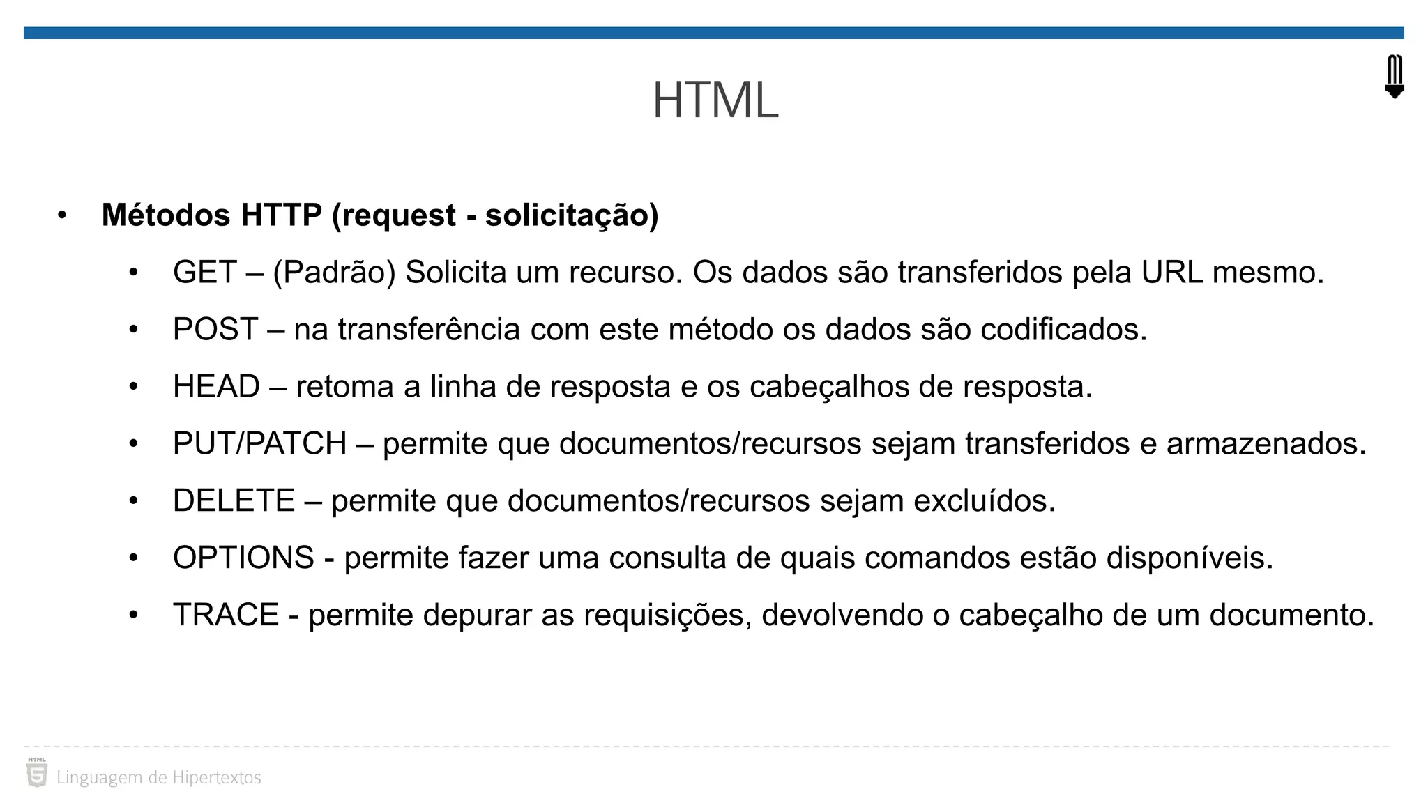 • Métodos HTTP (request - solicitação) • GET – (Padrão) Solicita um recurso. Os dados são transferidos pela URL mesmo. • POST – na transferência com este método os dados são codificados. • HEAD – retoma a linha de resposta e os cabeçalhos de resposta. • PUT/PATCH – permite que documentos/recursos sejam transferidos e armazenados. • DELETE – permite que documentos/recursos sejam excluídos. • OPTIONS - permite fazer uma consulta de quais comandos estão disponíveis. • TRACE - permite depurar as requisições, devolvendo o cabeçalho de um documento. 