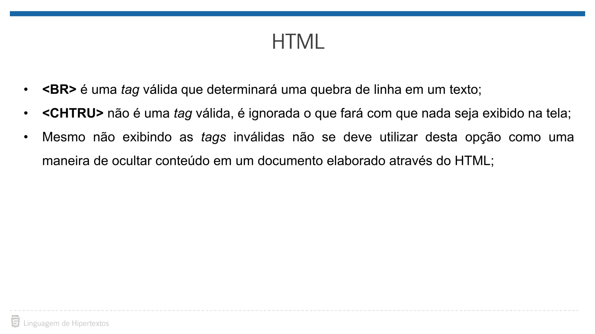 • <BR> é uma tag válida que determinará uma quebra de linha em um texto; • <CHTRU> não é uma tag válida, é ignorada o que fará com que nada seja exibido na tela; • Mesmo não exibindo as tags inválidas não se deve utilizar desta opção como uma maneira de ocultar conteúdo em um documento elaborado através do HTML; 