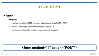 <form>
Atributos
• method – método HTTP de envio das informações (POST / GET)
• action – endereço a serem enviados os dados - #
• enctype - multipart/form-data – para envio de arquivos
<form method="#" action="POST">
 
