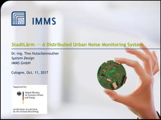 © IMMS GmbH
StadtLärm ─ A Distributed Urban Noise Monitoring System
Dr.-Ing. Tino Hutschenreuther
System Design
IMMS GmbH
Cologne, Oct. 11, 2017
 