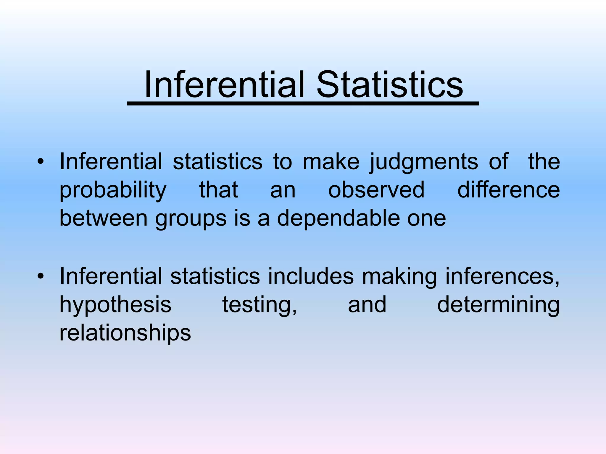 Inferential Statistics
• Inferential statistics to make judgments of the
probability that an observed difference
between groups is a dependable one
• Inferential statistics includes making inferences,
hypothesis testing, and determining
relationships
 