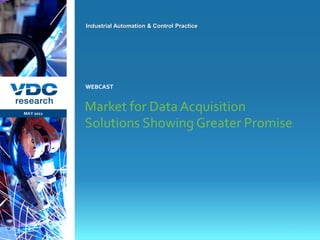 Industrial Automation & Control Practice




                  WEBCAST



  MAY 2011
                  Market for Data Acquisition
                  Solutions Showing Greater Promise




                                                             © 2011 VDC Research Webcast
                                                               Industrial Automation & Control
vdcresearch.com
 