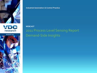 Industrial Automation & Control Practice




                  WEBCAST

                  2011 Process Level Sensing Report
 AUGUST 2011
                  Demand-Side Insights




                                                             © 2011 VDC Research Webcast
                                                               Industrial Automation & Control
vdcresearch.com
 