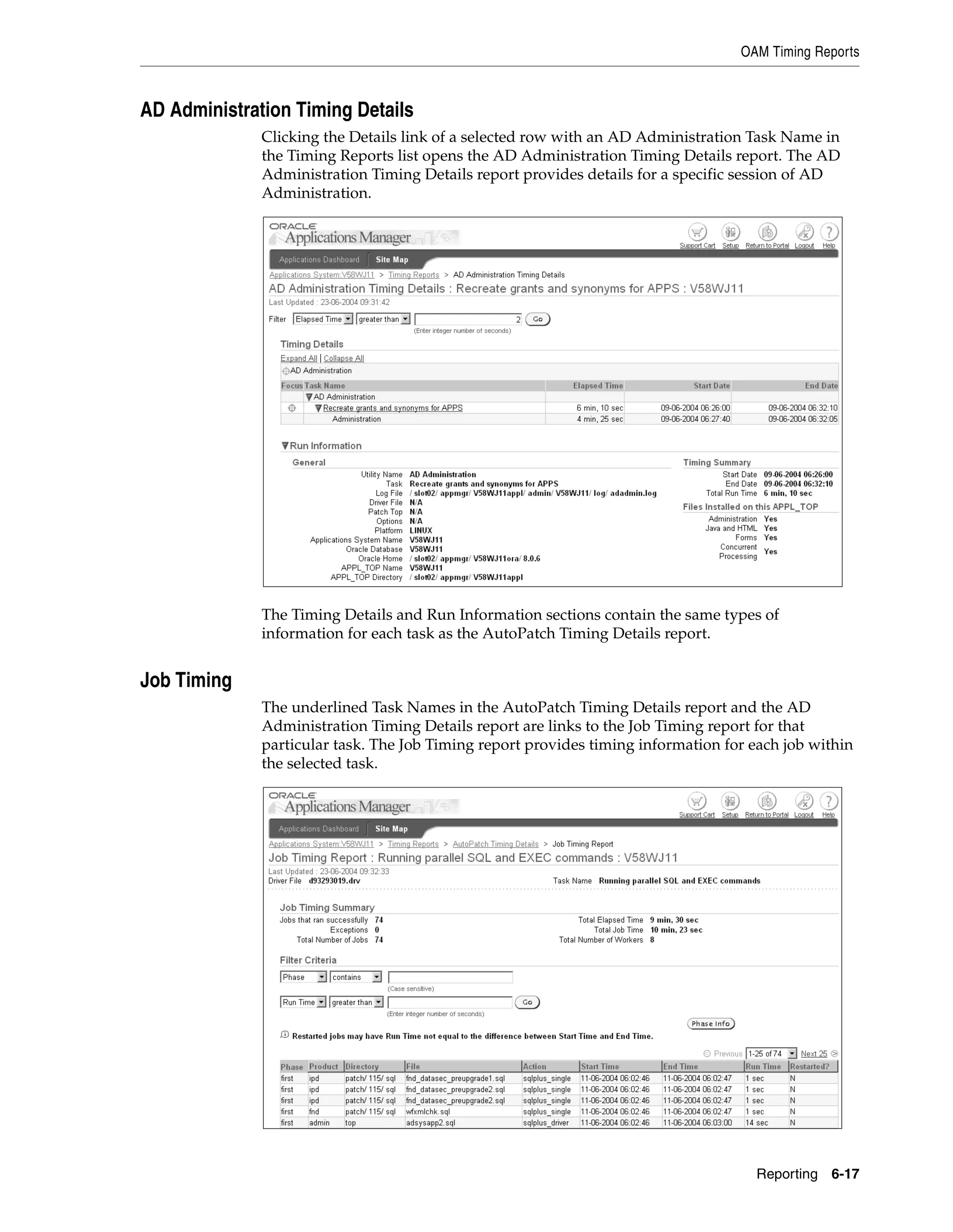 OAM Timing Reports



AD Administration Timing Details
              Clicking the Details link of a selected row with an AD Administration Task Name in
              the Timing Reports list opens the AD Administration Timing Details report. The AD
              Administration Timing Details report provides details for a specific session of AD
              Administration.




              The Timing Details and Run Information sections contain the same types of
              information for each task as the AutoPatch Timing Details report.


Job Timing
              The underlined Task Names in the AutoPatch Timing Details report and the AD
              Administration Timing Details report are links to the Job Timing report for that
              particular task. The Job Timing report provides timing information for each job within
              the selected task.




                                                                                     Reporting 6-17
 