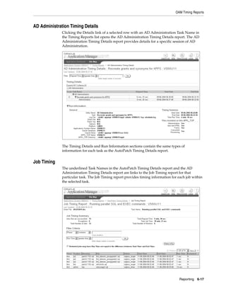 OAM Timing Reports



AD Administration Timing Details
              Clicking the Details link of a selected row with an AD Administration Task Name in
              the Timing Reports list opens the AD Administration Timing Details report. The AD
              Administration Timing Details report provides details for a specific session of AD
              Administration.




              The Timing Details and Run Information sections contain the same types of
              information for each task as the AutoPatch Timing Details report.


Job Timing
              The underlined Task Names in the AutoPatch Timing Details report and the AD
              Administration Timing Details report are links to the Job Timing report for that
              particular task. The Job Timing report provides timing information for each job within
              the selected task.




                                                                                     Reporting 6-17
 