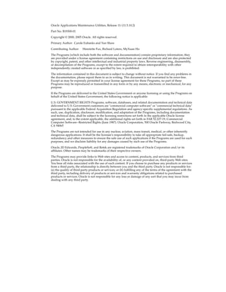 Oracle Applications Maintenance Utilities, Release 11i (11.5.10.2)

Part No. B19300-01

Copyright © 2000, 2005 Oracle. All rights reserved.

Primary Author: Carole Eubanks and Yun Shaw

Contributing Author:     Henriette Fux, Richard Lotero, MyXuan Ho

The Programs (which include both the software and documentation) contain proprietary information; they
are provided under a license agreement containing restrictions on use and disclosure and are also protected
by copyright, patent, and other intellectual and industrial property laws. Reverse engineering, disassembly,
or decompilation of the Programs, except to the extent required to obtain interoperability with other
independently created software or as specified by law, is prohibited.

The information contained in this document is subject to change without notice. If you find any problems in
the documentation, please report them to us in writing. This document is not warranted to be error-free.
Except as may be expressly permitted in your license agreement for these Programs, no part of these
Programs may be reproduced or transmitted in any form or by any means, electronic or mechanical, for any
purpose.

If the Programs are delivered to the United States Government or anyone licensing or using the Programs on
behalf of the United States Government, the following notice is applicable:

U.S. GOVERNMENT RIGHTS Programs, software, databases, and related documentation and technical data
delivered to U.S. Government customers are "commercial computer software" or "commercial technical data"
pursuant to the applicable Federal Acquisition Regulation and agency-specific supplemental regulations. As
such, use, duplication, disclosure, modification, and adaptation of the Programs, including documentation
and technical data, shall be subject to the licensing restrictions set forth in the applicable Oracle license
agreement, and, to the extent applicable, the additional rights set forth in FAR 52.227-19, Commercial
Computer Software--Restricted Rights (June 1987). Oracle Corporation, 500 Oracle Parkway, Redwood City,
CA 94065

The Programs are not intended for use in any nuclear, aviation, mass transit, medical, or other inherently
dangerous applications. It shall be the licensee's responsibility to take all appropriate fail-safe, backup,
redundancy and other measures to ensure the safe use of such applications if the Programs are used for such
purposes, and we disclaim liability for any damages caused by such use of the Programs.

Oracle, JD Edwards, PeopleSoft, and Retek are registered trademarks of Oracle Corporation and/or its
affiliates. Other names may be trademarks of their respective owners.

The Programs may provide links to Web sites and access to content, products, and services from third
parties. Oracle is not responsible for the availability of, or any content provided on, third-party Web sites.
You bear all risks associated with the use of such content. If you choose to purchase any products or services
from a third party, the relationship is directly between you and the third party. Oracle is not responsible for:
(a) the quality of third-party products or services; or (b) fulfilling any of the terms of the agreement with the
third party, including delivery of products or services and warranty obligations related to purchased
products or services. Oracle is not responsible for any loss or damage of any sort that you may incur from
dealing with any third party.
 