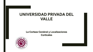 La Corteza Cerebral y Localizaciones
Corticales
UNIVERSIDAD PRIVADA DEL
VALLE
 