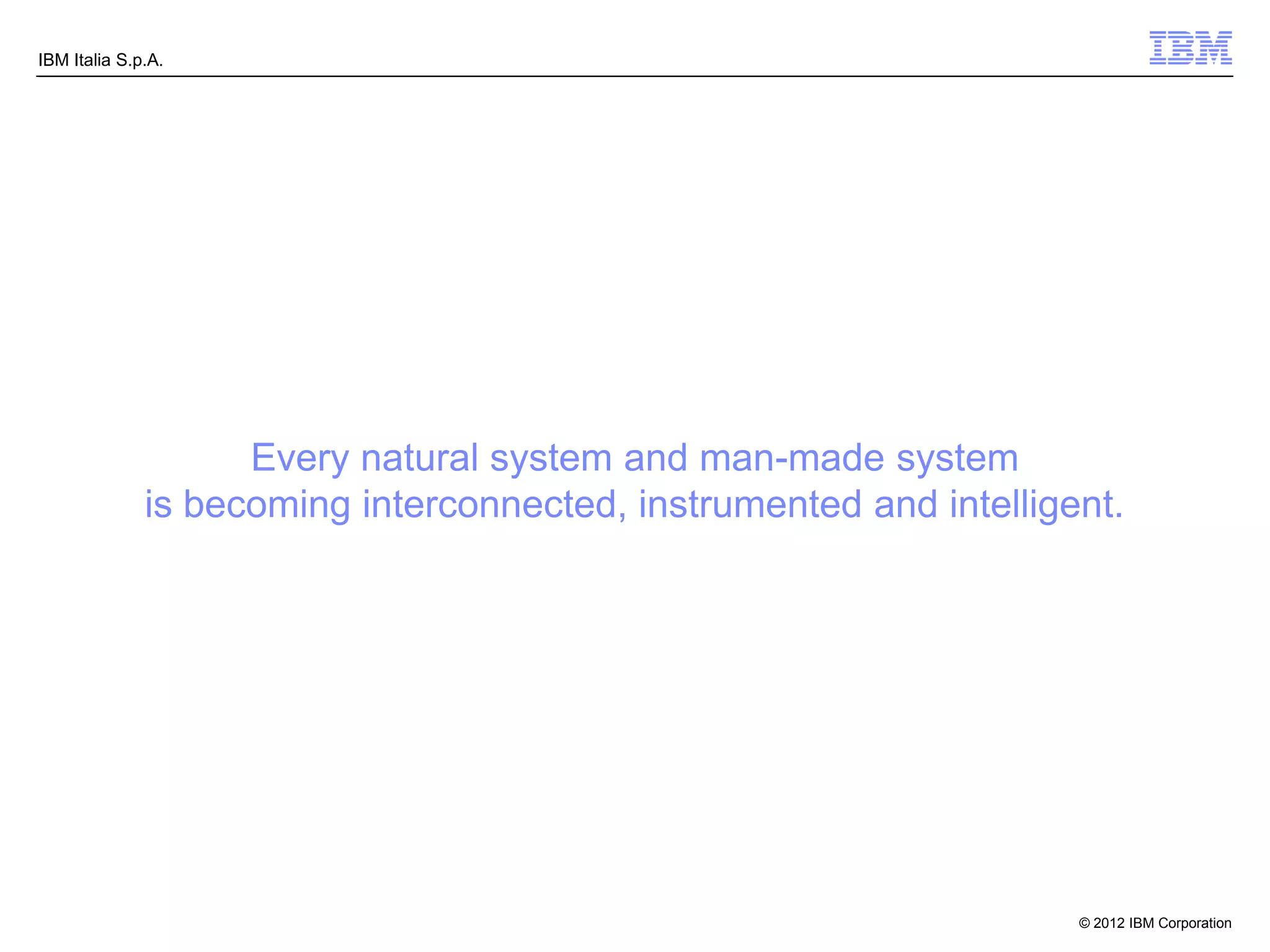 IBM Italia S.p.A.




                    Every natural system and man-made system
              is becoming interconnected, instrumented and intelligent.




                                                                    © 2012 IBM Corporation
 