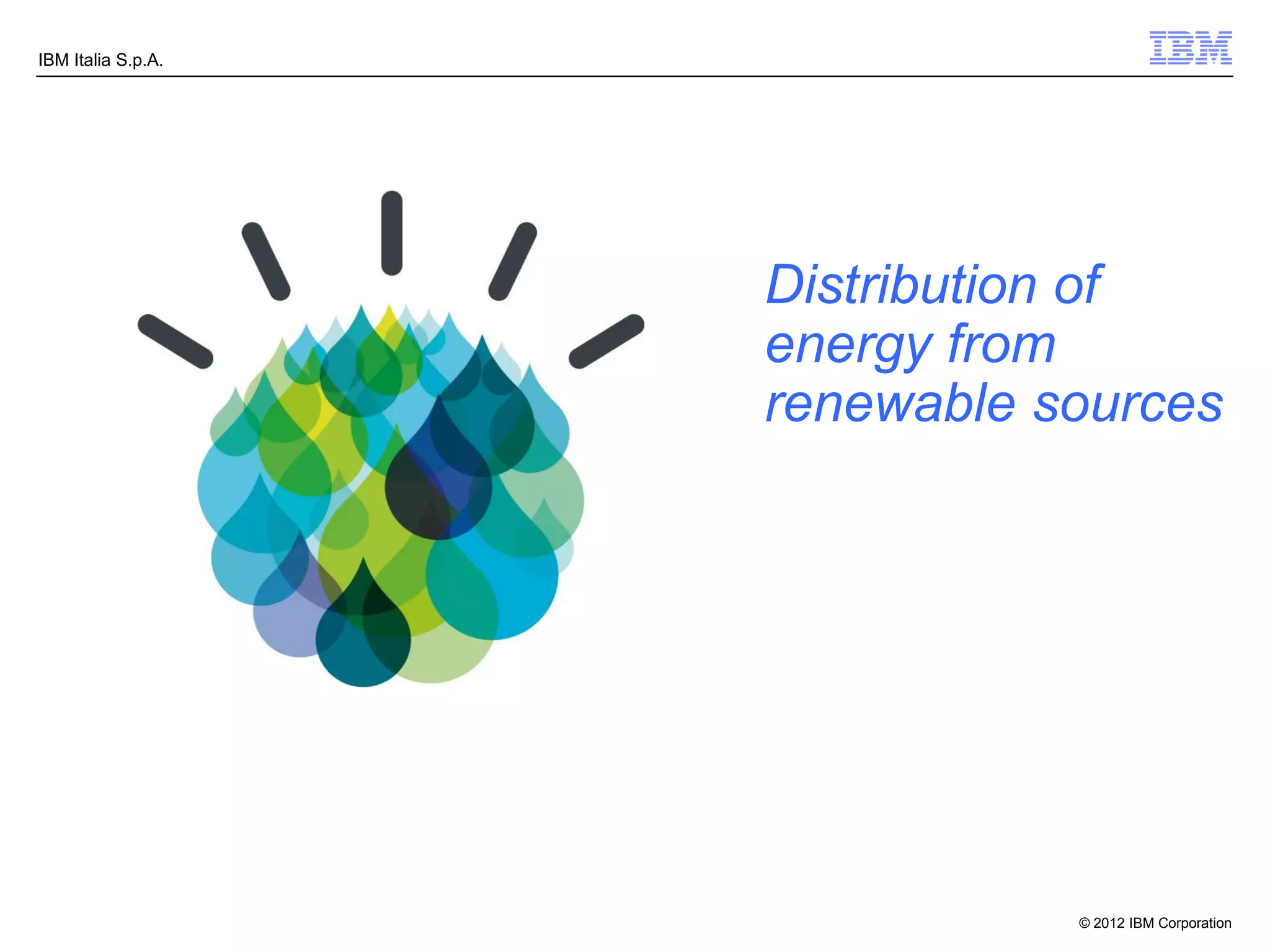 IBM Italia S.p.A.




                    Distribution of
                    energy from
                    renewable sources




                               © 2012 IBM Corporation
 