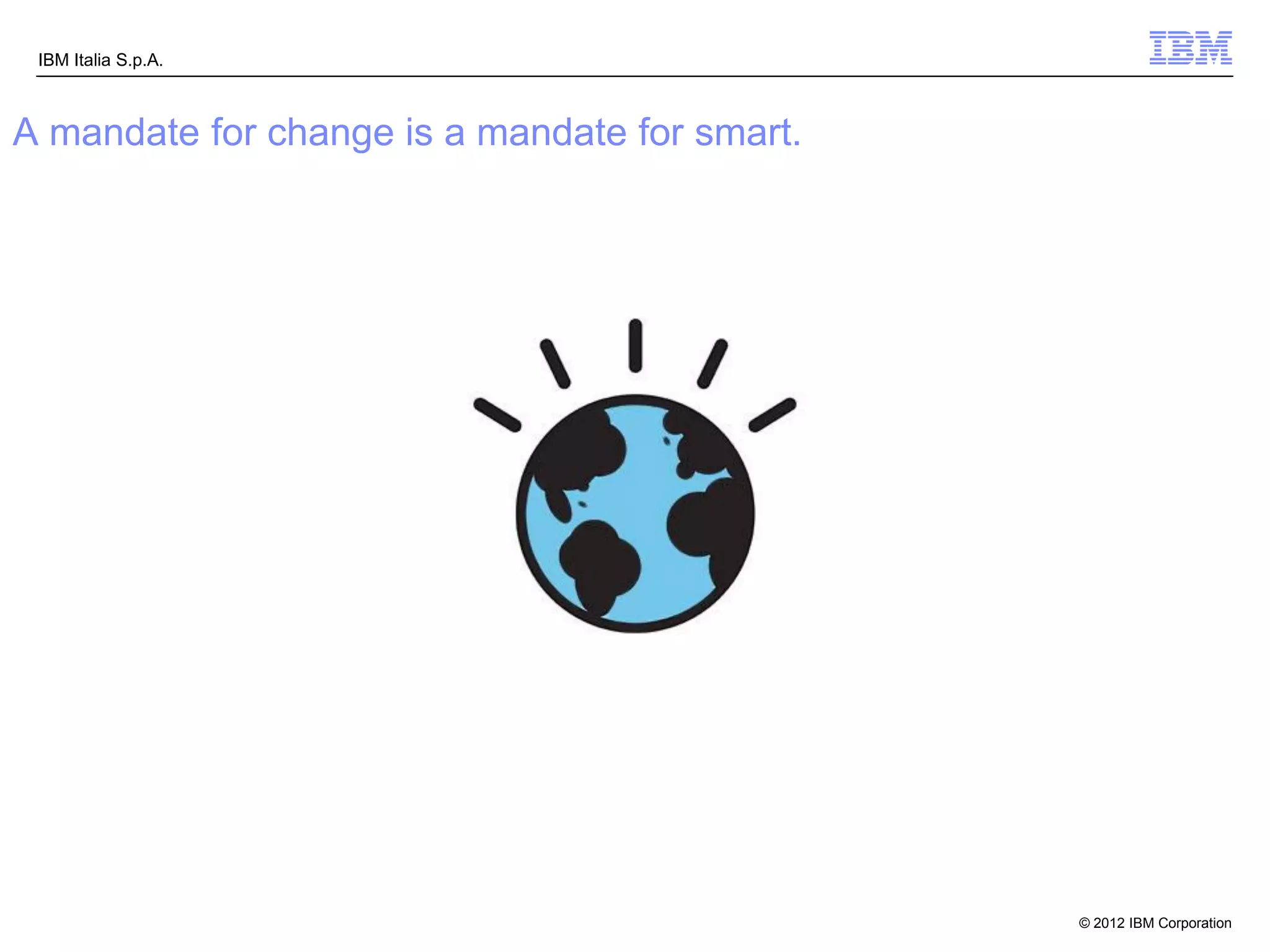 IBM Italia S.p.A.



A mandate for change is a mandate for smart.




                                               © 2012 IBM Corporation
 