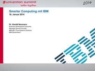 Smarter Computing mit IBM
16. Januar 2014

Dr. Harald Neumann
Business Development Executive
Managed Service Provider
IBM x86 / Pure Systems Solutions
IBM Deutschland

1

 