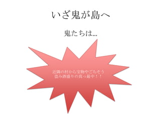 いざ鬼が島へ
  鬼たちは…




近隣の村から宝物やごちそう
 盗み酒盛りの真っ最中！！
 