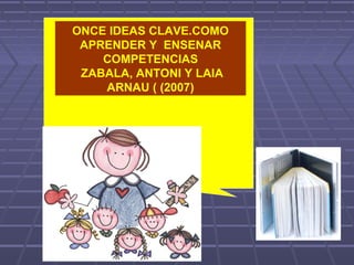 ONCE IDEAS CLAVE.COMO
 APRENDER Y ENSENAR
    COMPETENCIAS
 ZABALA, ANTONI Y LAIA
    ARNAU ( (2007)
 