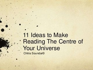 11 Ideas to Make
Reading The Centre of
Your Universe
Chitra Soundar©
 