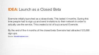 IDEA: Launch as a Closed Beta
Evernote initially launched as a closed beta. This lasted 4 months. During this
time people ...