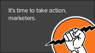 It’s time to take action,
marketers.
 