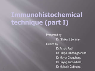 1
Presented by
Dr. Shrikant Sonune
Guided by
Dr Ashok Patil,
Dr Shilpa Kandalgaonkar,
Dr Mayur Chaudhary,
Dr Suyog Tupsakhare,
Dr Mahesh Gabhane.
Immunohistochemical
technique (part I)
 