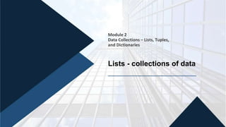 Module 2
Data Collections – Lists, Tuples,
and Dictionaries
Lists - collections of data
 