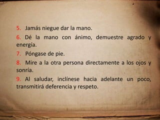 EL TRATO INTERPERSONAL.El saludo profesional: Lo primero que debe considerarse en el plano de las buenas formas es el saludo que hace la presentación de los interlocutores.1.El anfitrión siempre saluda primero.2.La persona a honrar se menciona primero.3.No hay diferencias de género, edad o rango.