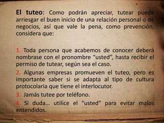 Cuando ponerse de pie: En el medio laboral no hay diferencias de género, así que cuando una mujer ejecutiva va a ser presentada, debe seguir las mismas normas que sus compañeros masculinos y ponerse de pie para saludar. Por supuesto, los hombres siempre deben ponerse de pie ante las damas y los demás caballeros.