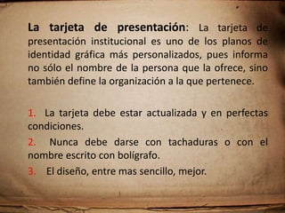 El tuteo: Como podrán apreciar, tutear puede arriesgar el buen inicio de una relación personal o de negocios, así que vale la pena, como prevención, considera que:1. Toda persona que acabemos de conocer deberá nombrase con el pronombre “usted”, hasta recibir el permiso de tutear, según sea el caso.2. Algunas empresas promueven el tuteo, pero es  importante saber si se adapta al tipo de cultura protocolaria que tiene el interlocutor.3.  Jamás tutee por teléfono.    4. Si duda… utilice el “usted” para evitar malos entendidos.
