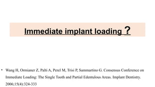 Immediate implant loading ?
• Wang H, Ormianer Z, Palti A, Perel M, Trisi P, Sammartino G. Consensus Conference on
Immediate Loading: The Single Tooth and Partial Edentulous Areas. Implant Dentistry.
2006;15(4):324-333
 