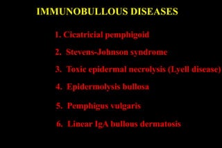 1. Cicatricial pemphigoid
2. Stevens-Johnson syndrome
3. Toxic epidermal necrolysis (Lyell disease)
4. Epidermolysis bullosa
5. Pemphigus vulgaris
6. Linear IgA bullous dermatosis
IMMUNOBULLOUS DISEASES
 
