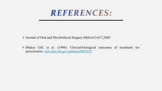REFERENCES:
Journal of Oral and Maxillofacial Surgery 60(6):613-617,2002
Blakey GH, et al. (1996). Clinical/biological outcomes of treatment for
pericoronitis. ncbi.nlm.nih.gov/pubmed/8859232
 