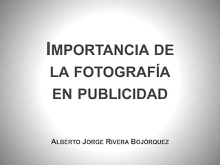 Importancia de la fotografía en publicidad Alberto Jorge Rivera Bojórquez 