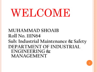 WELCOME
MUHAMMAD SHOAIB
Roll No. 11IN64
Sub: Industrial Maintenance & Safety
DEPARTMENT OF INDUSTRIAL
ENGINEERING &
MANAGEMENT
1
 